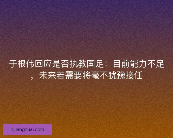 于根伟回应是否执教国足：目前能力不足，未来若需要将毫不犹豫接任