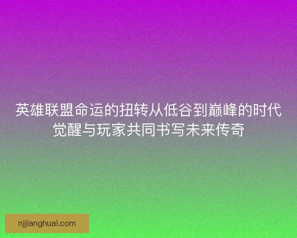 英雄联盟命运的扭转从低谷到巅峰的时代觉醒与玩家共同书写未来传奇 英雄联盟命运的扭转从低谷到巅峰的时代觉醒与玩家共同书写未来传奇