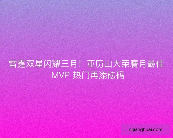 雷霆双星闪耀三月！亚历山大荣膺月最佳 MVP 热门再添砝码