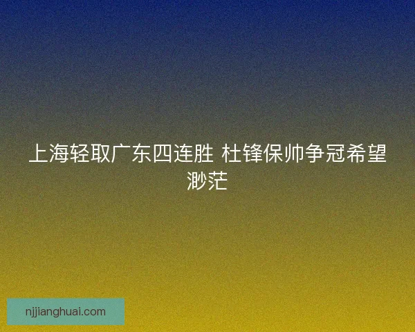 上海轻取广东四连胜 杜锋保帅争冠希望渺茫 上海轻取广东四连胜 杜锋保帅争冠希望渺茫