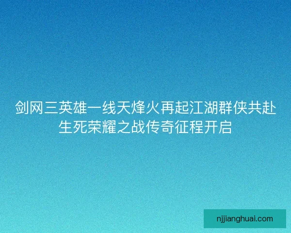 剑网三英雄一线天烽火再起江湖群侠共赴生死荣耀之战传奇征程开启 剑网三英雄一线天烽火再起江湖群侠共赴生死荣耀之战传奇征程开启
