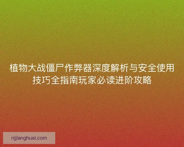 植物大战僵尸作弊器深度解析与安全使用技巧全指南玩家必读进阶攻略