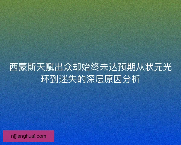 西蒙斯天赋出众却始终未达预期从状元光环到迷失的深层原因分析