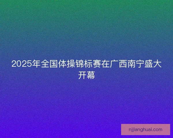 2025年全国体操锦标赛在广西南宁盛大开幕