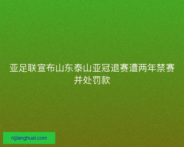 亚足联宣布山东泰山亚冠退赛遭两年禁赛并处罚款 亚足联宣布山东泰山亚冠退赛遭两年禁赛并处罚款