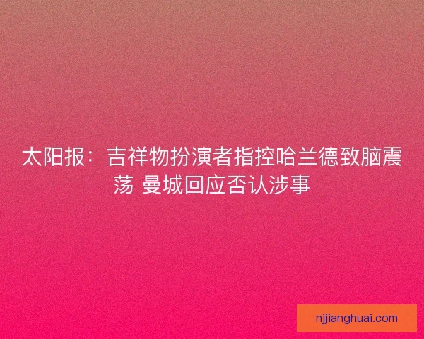 太阳报：吉祥物扮演者指控哈兰德致脑震荡 曼城回应否认涉事
