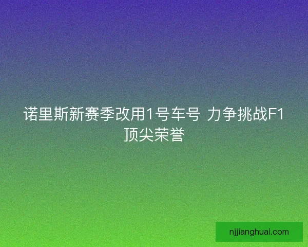 诺里斯新赛季改用1号车号 力争挑战F1顶尖荣誉