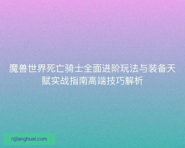 魔兽世界死亡骑士全面进阶玩法与装备天赋实战指南高端技巧解析