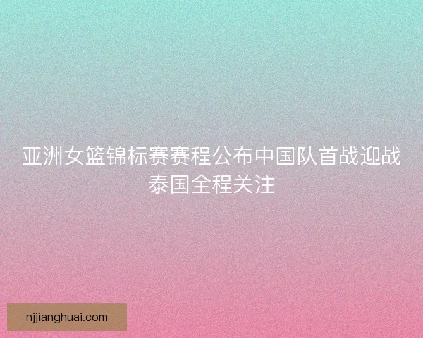 亚洲女篮锦标赛赛程公布中国队首战迎战泰国全程关注