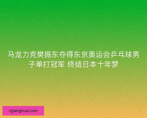 马龙力克樊振东夺得东京奥运会乒乓球男子单打冠军 终结日本十年梦
