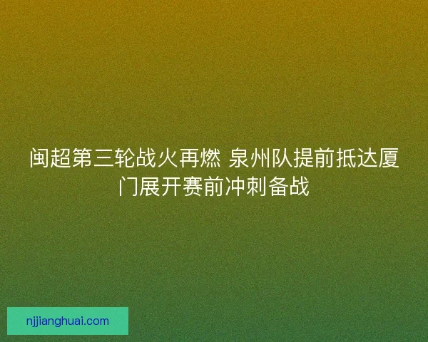 闽超第三轮战火再燃 泉州队提前抵达厦门展开赛前冲刺备战 闽超第三轮战火再燃 泉州队提前抵达厦门展开赛前冲刺备战