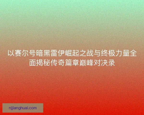 以赛尔号暗黑雷伊崛起之战与终极力量全面揭秘传奇篇章巅峰对决录 以赛尔号暗黑雷伊崛起之战与终极力量全面揭秘传奇篇章巅峰对决录