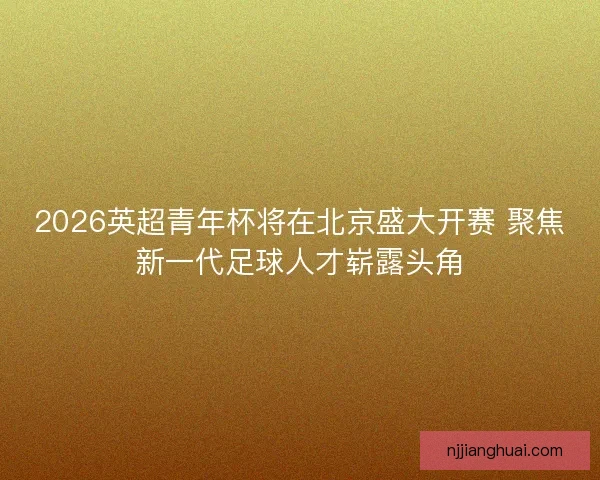 2026英超青年杯将在北京盛大开赛 聚焦新一代足球人才崭露头角 2026英超青年杯将在北京盛大开赛 聚焦新一代足球人才崭露头角