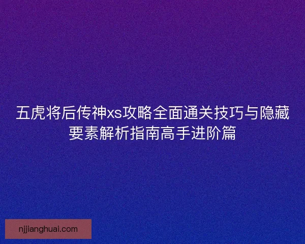 五虎将后传神xs攻略全面通关技巧与隐藏要素解析指南高手进阶篇 五虎将后传神xs攻略全面通关技巧与隐藏要素解析指南高手进阶篇